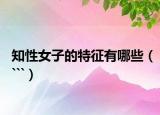 知性女子的特征有哪些（```）