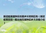 新冠疫苗接种反应是多长时间后有（新冠疫苗反应一般出现在接种后多久详细介绍）
