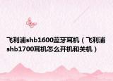 飞利浦shb1600蓝牙耳机（飞利浦shb1700耳机怎么开机和关机）