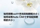 如何调整cad十字光标和靶框大小（如何设置Auto CAD十字光标和靶框的大小）