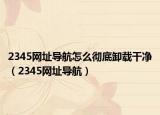 2345网址导航怎么彻底卸载干净（2345网址导航）