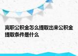 离职公积金怎么提取出来公积金提取条件是什么