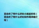 百合吃了有什么好处小孩能吃吗（百合吃了有什么好处和作用详细介绍）