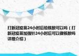 打新冠疫苗24小时后验核酸可以吗（打新冠疫苗加强针24小时后可以做核酸吗详细介绍）