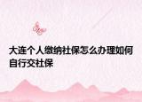 大连个人缴纳社保怎么办理如何自行交社保