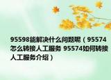 95598能解决什么问题呢（95574怎么转接人工服务 95574如何转接人工服务介绍）