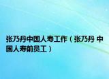 张乃丹中国人寿工作（张乃丹 中国人寿前员工）