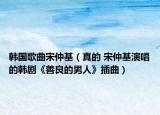 韩国歌曲宋仲基（真的 宋仲基演唱的韩剧《善良的男人》插曲）