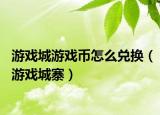 游戏城游戏币怎么兑换（游戏城寨）