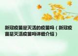 新冠疫苗是灭活的疫苗吗（新冠疫苗是灭活疫苗吗详细介绍）
