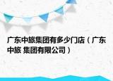 广东中旅集团有多少门店（广东中旅 集团有限公司）