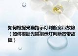 如何根据光猫指示灯判断宽带故障（如何根据光猫指示灯判断宽带故障）