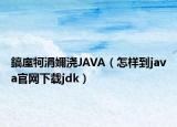 鎬庢牱涓嬭浇JAVA（怎样到java官网下载jdk）