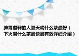 脾胃虚弱的人夏天喝什么茶最好（下火喝什么茶最快最有效详细介绍）