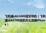 飞利浦shb1600蓝牙耳机（飞利浦shb1700耳机怎么连接iPhone）