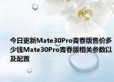 今日更新Mate30Pro青春版售价多少钱Mate30Pro青春版相关参数以及配置