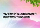 今日更新华为Y9a参数配置详情并附有收费的官方图片和规格
