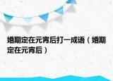 婚期定在元宵后打一成语（婚期定在元宵后）