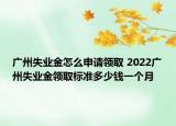 广州失业金怎么申请领取 2022广州失业金领取标准多少钱一个月