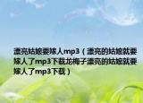 漂亮姑娘要嫁人mp3（漂亮的姑娘就要嫁人了mp3下载龙梅子漂亮的姑娘就要嫁人了mp3下载）