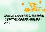 先锋dvd 3300激光头如何调整功率（求DVD激光头功率大致是多少mW?）