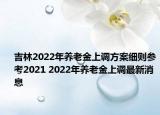 吉林2022年养老金上调方案细则参考2021 2022年养老金上调最新消息