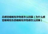 总感觉咽喉有异物是怎么回事（为什么感觉喉咙有东西咽喉有异物感怎么回事）