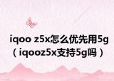 iqoo z5x怎么优先用5g（iqooz5x支持5g吗）
