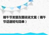 端午节发朋友圈说说文案（端午节话语短句简单）