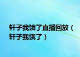 轩子我饿了直播回放（轩子我饿了）