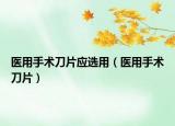 医用手术刀片应选用（医用手术刀片）