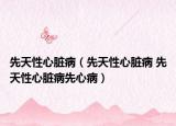 先天性心脏病（先天性心脏病 先天性心脏病先心病）