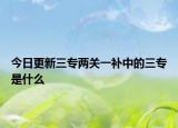 今日更新三专两关一补中的三专是什么