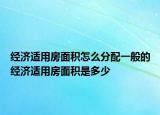 经济适用房面积怎么分配一般的经济适用房面积是多少