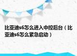 比亚迪s6怎么进入中控后台（比亚迪s6怎么紧急启动）