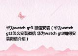 华为watch gt3 微信安装（华为watch gt3怎么安装微信 华为watch gt3如何安装微信介绍）
