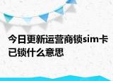 今日更新运营商锁sim卡已锁什么意思