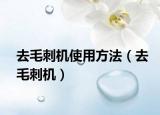 去毛刺机使用方法（去毛刺机）
