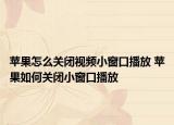 苹果怎么关闭视频小窗口播放 苹果如何关闭小窗口播放