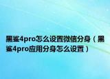 黑鲨4pro怎么设置微信分身（黑鲨4pro应用分身怎么设置）
