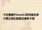今日更新iPhone12系列售价多少那么他们的售价是多少钱