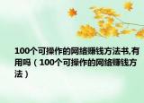 100个可操作的网络赚钱方法书,有用吗（100个可操作的网络赚钱方法）