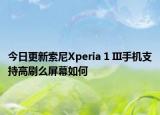 今日更新索尼Xperia 1 III手机支持高刷么屏幕如何