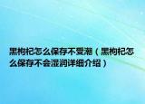 黑枸杞怎么保存不受潮（黑枸杞怎么保存不会湿润详细介绍）