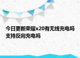 今日更新荣耀x20有无线充电吗支持反向充电吗