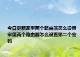 今日更新家里两个路由器怎么设置 家里两个路由器怎么设置第二个密码
