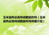 玉米面热量高吗减肥能吃吗（玉米面热量高吗减肥能吃吗详细介绍）