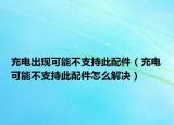 充电出现可能不支持此配件（充电可能不支持此配件怎么解决）