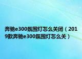 奔驰e300氛围灯怎么关闭（2019款奔驰e300氛围灯怎么关）