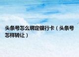 头条号怎么绑定银行卡（头条号怎样转让）